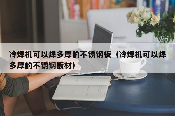 冷焊机可以焊多厚的不锈钢板（冷焊机可以焊多厚的不锈钢板材）-第1张图片-立亚科技