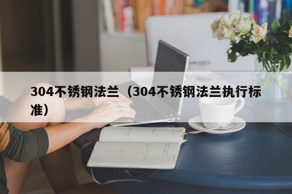 304不锈钢法兰（304不锈钢法兰执行标准）-第1张图片-立亚科技