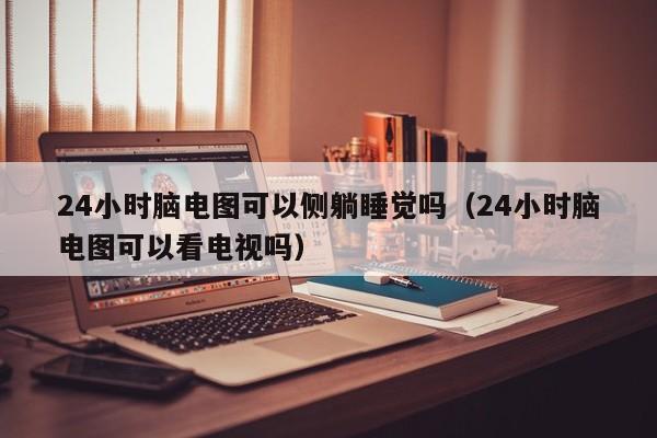 24小时脑电图可以侧躺睡觉吗（24小时脑电图可以看电视吗）-第1张图片-立亚科技