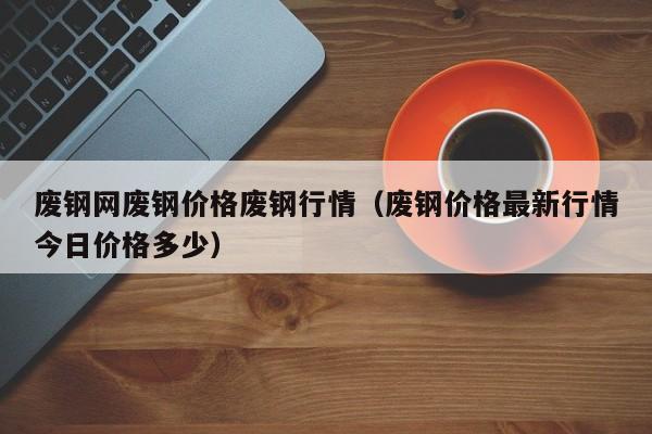 废钢网废钢价格废钢行情（废钢价格最新行情今日价格多少）-第1张图片-立亚科技