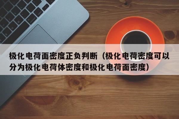 极化电荷面密度正负判断（极化电荷密度可以分为极化电荷体密度和极化电荷面密度）-第1张图片-立亚科技