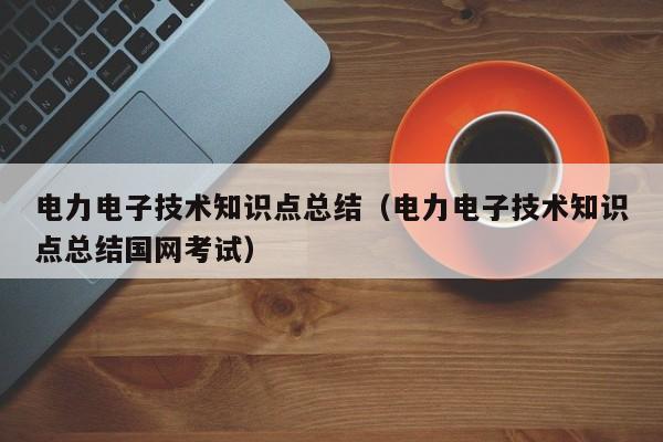 电力电子技术知识点总结（电力电子技术知识点总结国网考试）-第1张图片-立亚科技