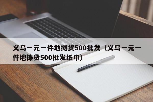 义乌一元一件地摊货500批发（义乌一元一件地摊货500批发纸巾）-第1张图片-立亚科技