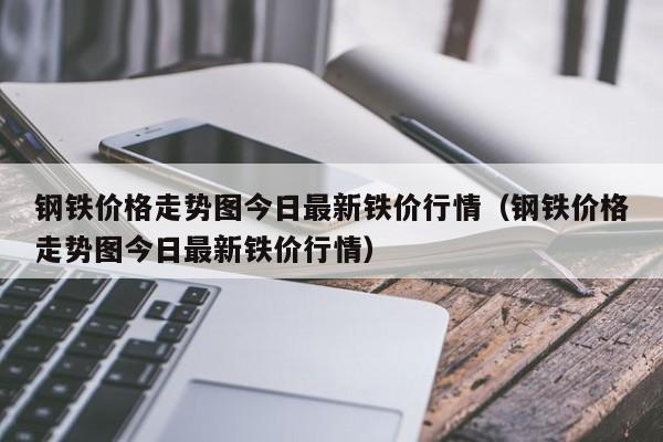 钢铁价格走势图今日最新铁价行情（钢铁价格走势图今日最新铁价行情）-第1张图片-立亚科技