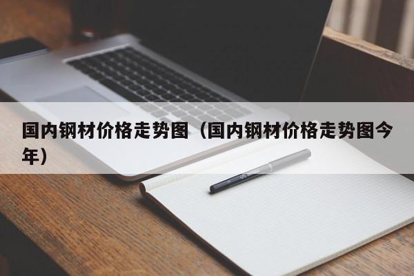 国内钢材价格走势图（国内钢材价格走势图今年）-第1张图片-立亚科技