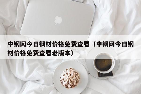 中钢网今日钢材价格免费查看（中钢网今日钢材价格免费查看老版本）-第1张图片-立亚科技