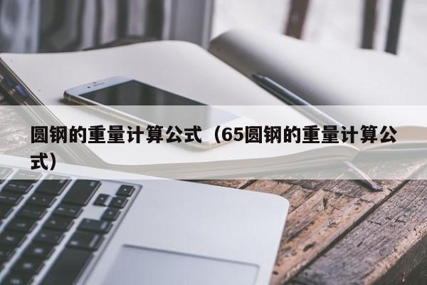 圆钢的重量计算公式（65圆钢的重量计算公式）-第1张图片-立亚科技