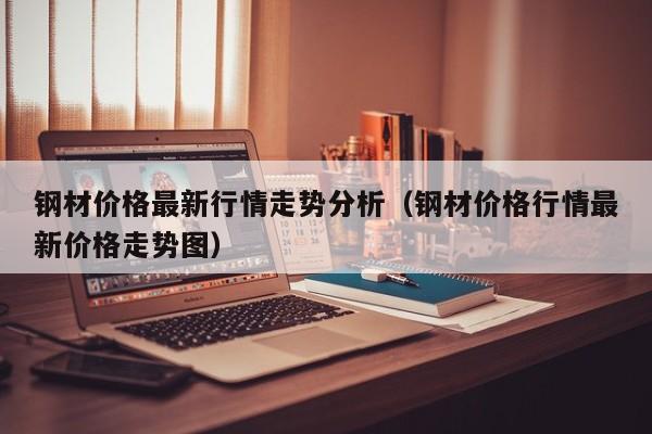 钢材价格最新行情走势分析（钢材价格行情最新价格走势图）-第1张图片-立亚科技