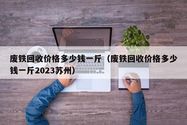 废铁回收价格多少钱一斤（废铁回收价格多少钱一斤2023苏州）-第1张图片-立亚科技