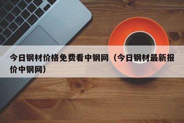 今日钢材价格免费看中钢网（今日钢材最新报价中钢网）-第1张图片-立亚科技