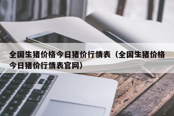 全国生猪价格今日猪价行情表（全国生猪价格今日猪价行情表官网）-第1张图片-立亚科技