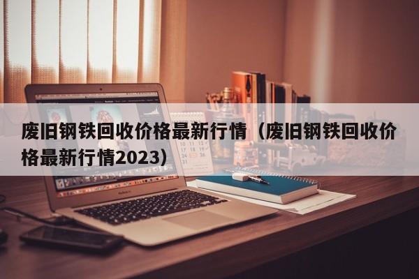 废旧钢铁回收价格最新行情（废旧钢铁回收价格最新行情2023）-第1张图片-立亚科技