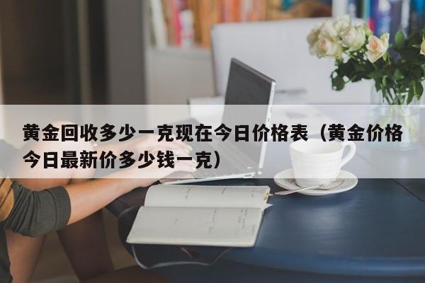 黄金回收多少一克现在今日价格表（黄金价格今日最新价多少钱一克）-第1张图片-立亚科技