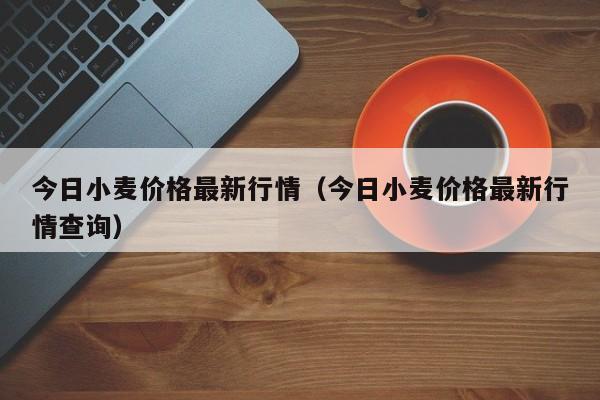 今日小麦价格最新行情（今日小麦价格最新行情查询）-第1张图片-立亚科技