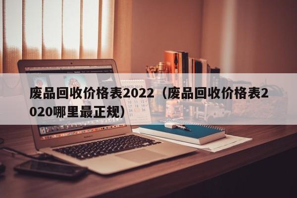 废品回收价格表2022（废品回收价格表2020哪里最正规）-第1张图片-立亚科技