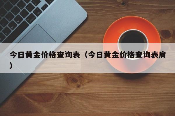 今日黄金价格查询表（今日黄金价格查询表肩）-第1张图片-立亚科技