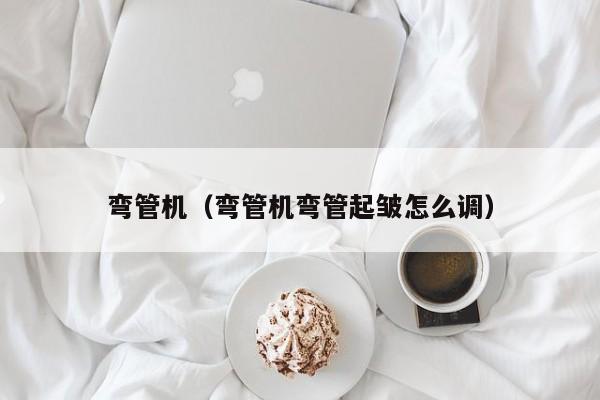 弯管机（弯管机弯管起皱怎么调）-第1张图片-立亚科技