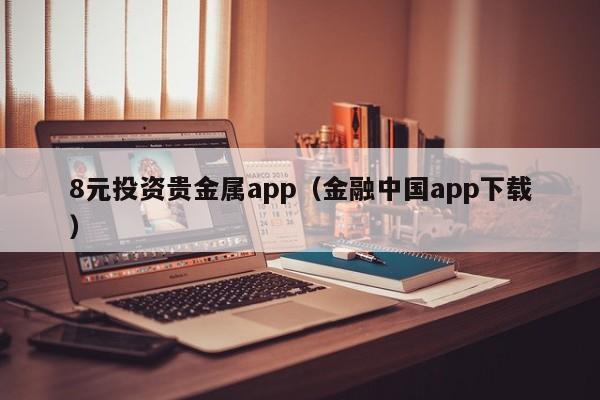 8元投资贵金属app（金融中国app下载）-第1张图片-立亚科技