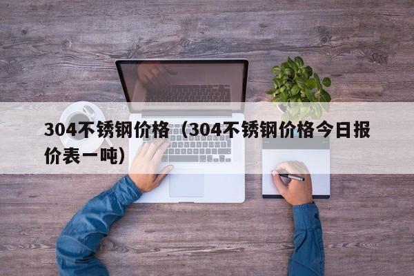 304不锈钢价格（304不锈钢价格今日报价表一吨）-第1张图片-立亚科技