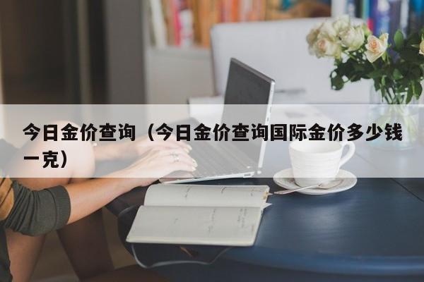 今日金价查询（今日金价查询国际金价多少钱一克）-第1张图片-立亚科技