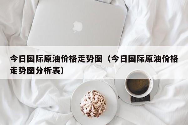 今日国际原油价格走势图（今日国际原油价格走势图分析表）-第1张图片-立亚科技