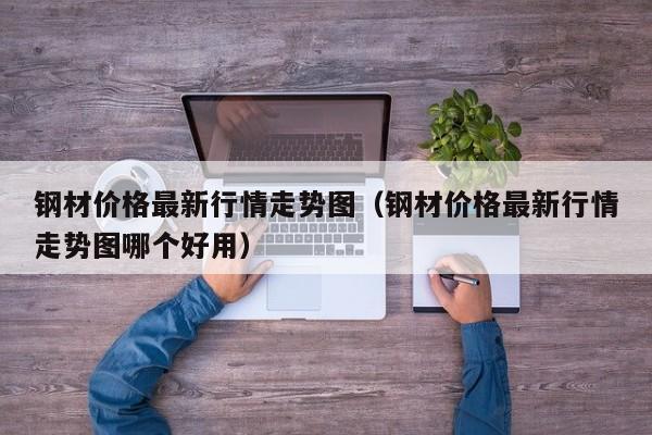 钢材价格最新行情走势图（钢材价格最新行情走势图哪个好用）-第1张图片-立亚科技