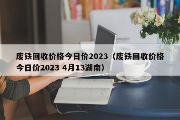 废铁回收价格今日价2023（废铁回收价格今日价2023 4月13湖南）-第1张图片-立亚科技