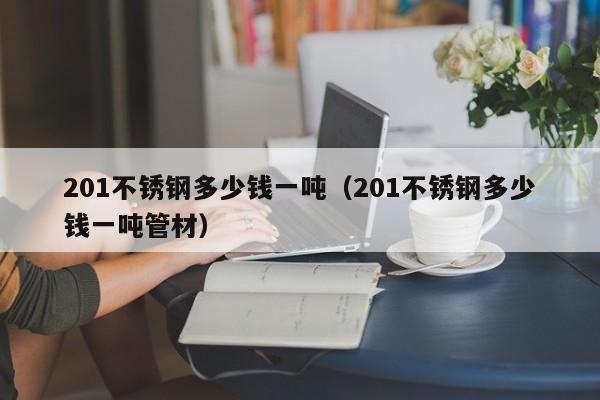 201不锈钢多少钱一吨（201不锈钢多少钱一吨管材）-第1张图片-立亚科技