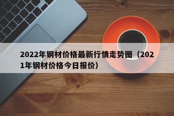 2022年钢材价格最新行情走势图（2021年钢材价格今日报价）-第1张图片-立亚科技