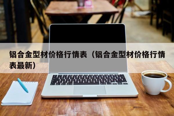 铝合金型材价格行情表（铝合金型材价格行情表最新）-第1张图片-立亚科技