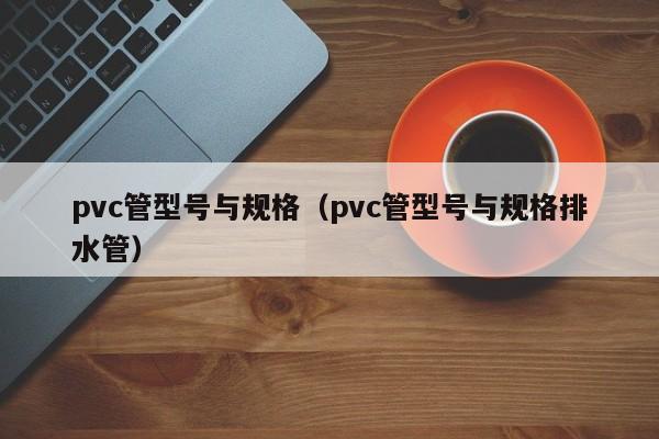 pvc管型号与规格（pvc管型号与规格排水管）-第1张图片-立亚科技