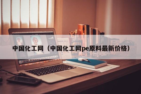 中国化工网（中国化工网pe原料最新价格）-第1张图片-立亚科技