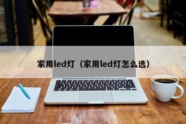 家用led灯（家用led灯怎么选）-第1张图片-立亚科技