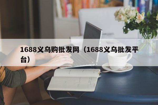 1688义乌购批发网（1688义乌批发平台）-第1张图片-立亚科技