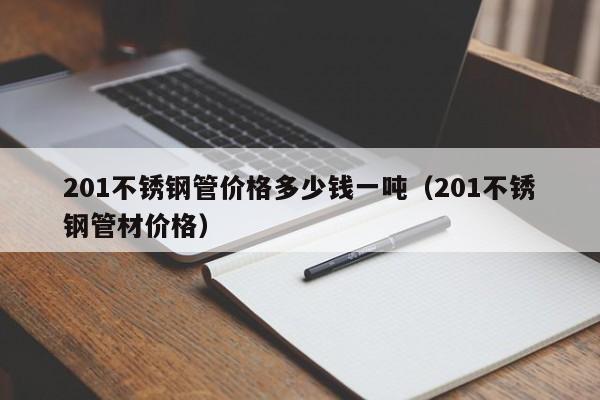 201不锈钢管价格多少钱一吨（201不锈钢管材价格）-第1张图片-立亚科技