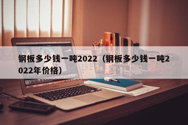 钢板多少钱一吨2022（钢板多少钱一吨2022年价格）-第1张图片-立亚科技