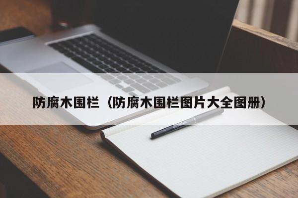 防腐木围栏（防腐木围栏图片大全图册）-第1张图片-立亚科技