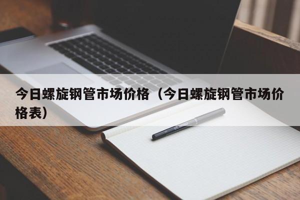 今日螺旋钢管市场价格（今日螺旋钢管市场价格表）-第1张图片-立亚科技