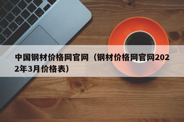 中国钢材价格网官网（钢材价格网官网2022年3月价格表）-第1张图片-立亚科技