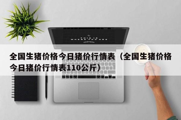 全国生猪价格今日猪价行情表（全国生猪价格今日猪价行情表110公斤）-第1张图片-立亚科技