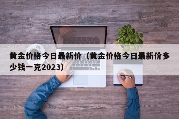 黄金价格今日最新价（黄金价格今日最新价多少钱一克2023）-第1张图片-立亚科技