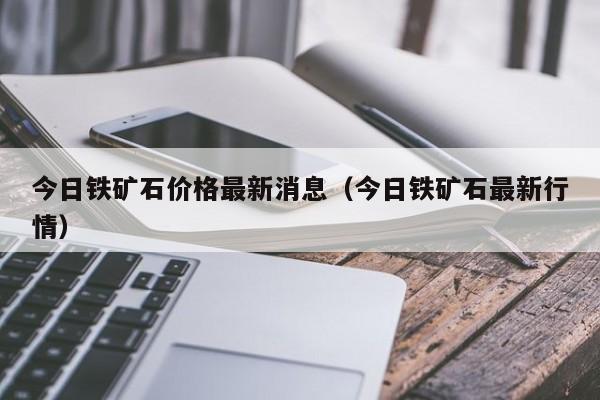 今日铁矿石价格最新消息（今日铁矿石最新行情）-第1张图片-立亚科技