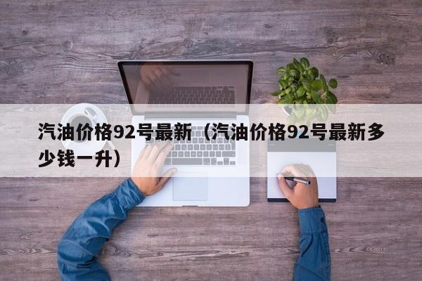 汽油价格92号最新（汽油价格92号最新多少钱一升）-第1张图片-立亚科技