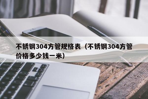 不锈钢304方管规格表（不锈钢304方管价格多少钱一米）-第1张图片-立亚科技