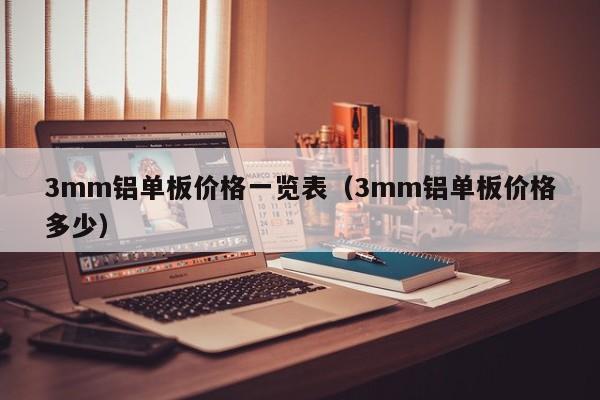 3mm铝单板价格一览表（3mm铝单板价格多少）-第1张图片-立亚科技