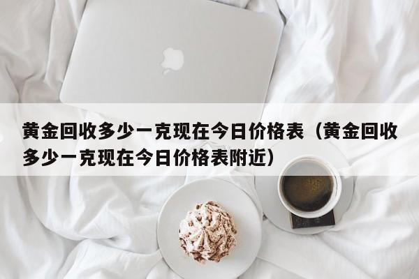 黄金回收多少一克现在今日价格表（黄金回收多少一克现在今日价格表附近）-第1张图片-立亚科技