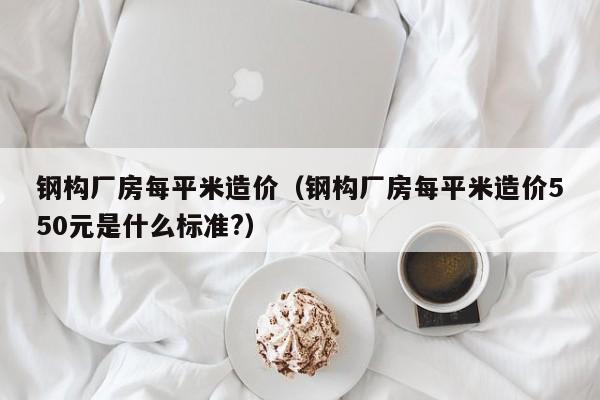 钢构厂房每平米造价（钢构厂房每平米造价550元是什么标准?）-第1张图片-立亚科技