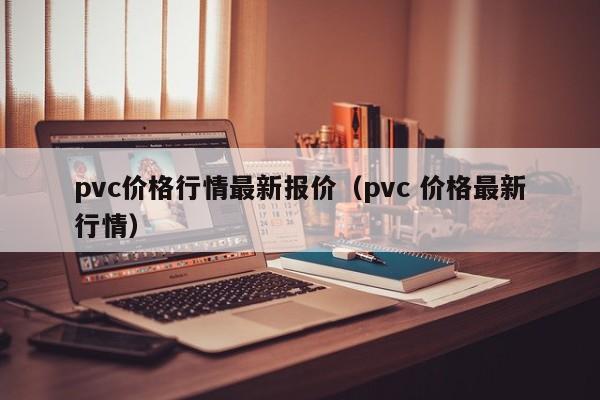 pvc价格行情最新报价（pvc 价格最新行情）-第1张图片-立亚科技