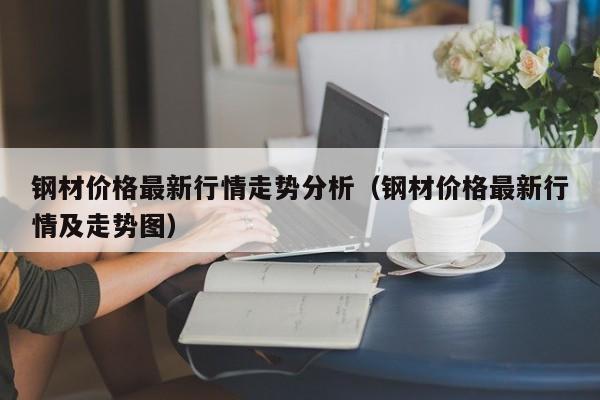 钢材价格最新行情走势分析（钢材价格最新行情及走势图）-第1张图片-立亚科技